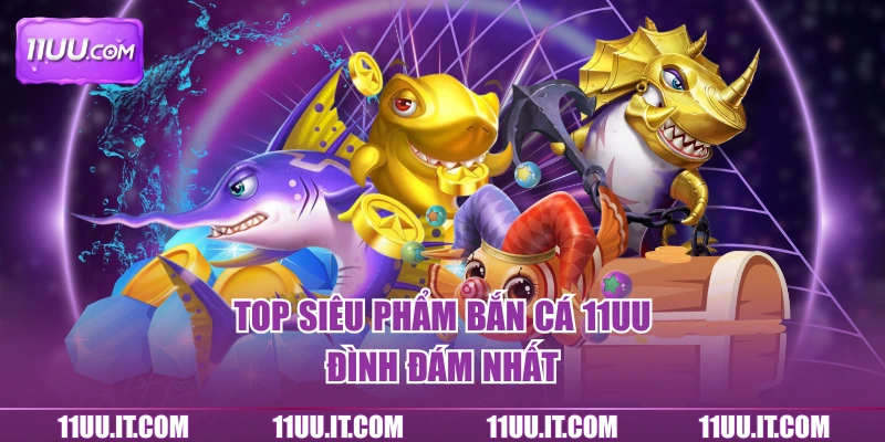 Top siêu phẩm bắn cá 11UU đình đám nhất